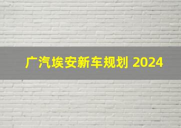 广汽埃安新车规划 2024